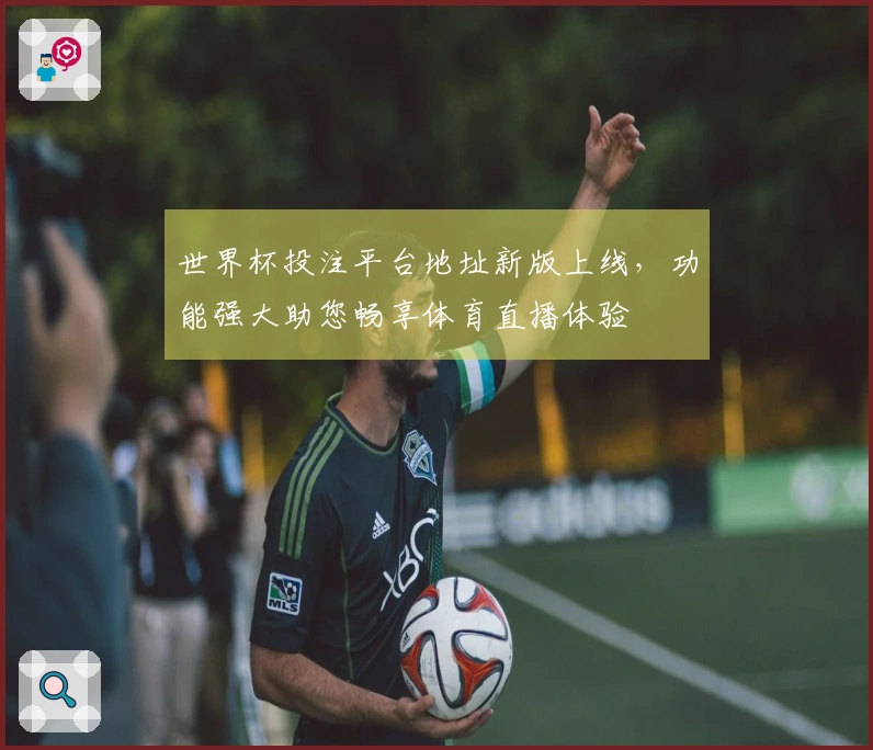 世界杯投注平台地址新版上线，功能强大助您畅享体育直播体验