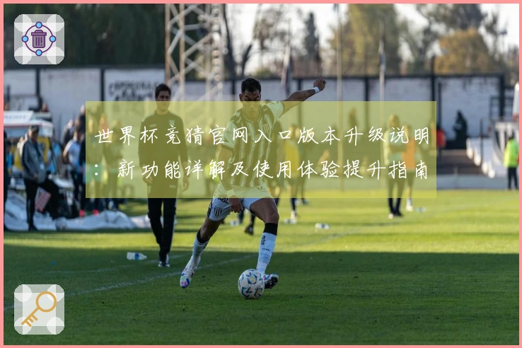 世界杯竞猜官网入口版本升级说明：新功能详解及使用体验提升指南