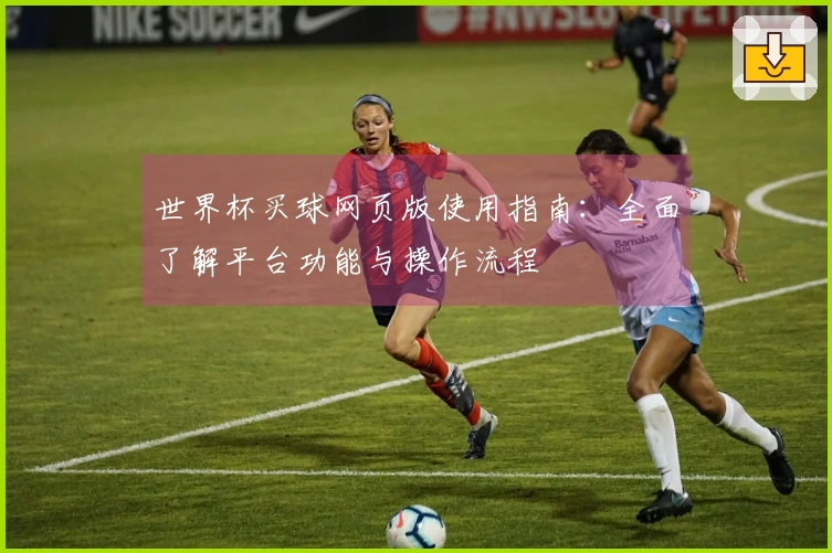 世界杯买球网页版使用指南：全面了解平台功能与操作流程