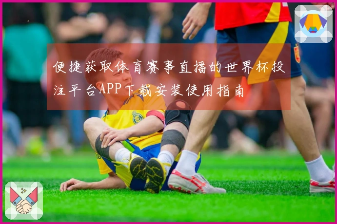 便捷获取体育赛事直播的世界杯投注平台APP下载安装使用指南