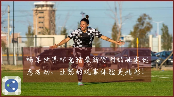 畅享世界杯竞猜最新官网的独家优惠活动，让您的观赛体验更精彩！