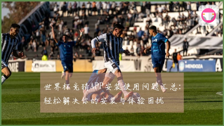 世界杯竞猜APP安装使用问题汇总：轻松解决你的安装与体验困扰