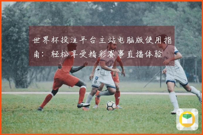 世界杯投注平台主站电脑版使用指南：轻松享受精彩赛事直播体验