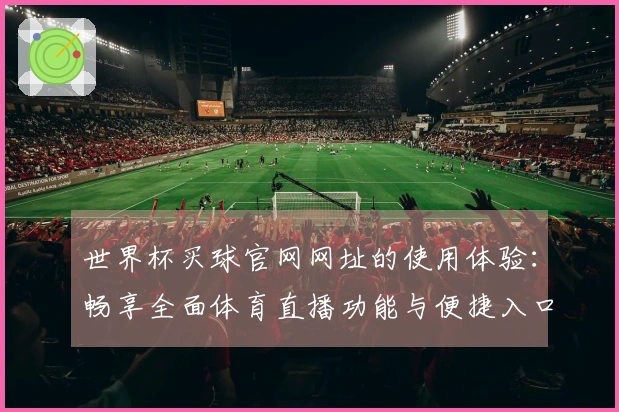 世界杯买球官网网址的使用体验：畅享全面体育直播功能与便捷入口攻略