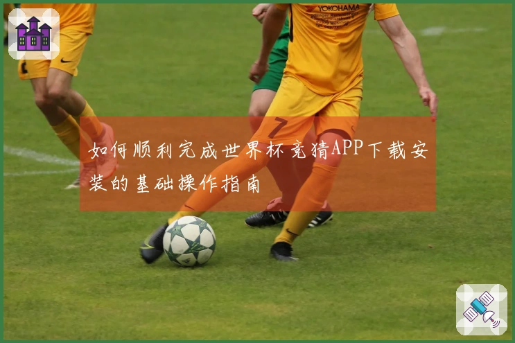 如何顺利完成世界杯竞猜APP下载安装的基础操作指南