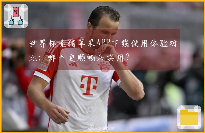世界杯竞猜苹果APP下载使用体验对比：哪个更顺畅和实用？