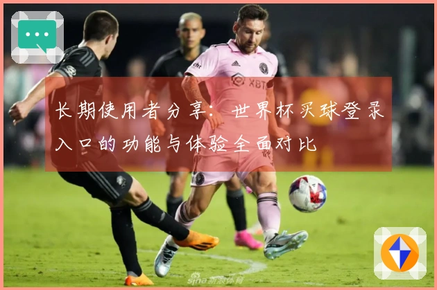 长期使用者分享：世界杯买球登录入口的功能与体验全面对比