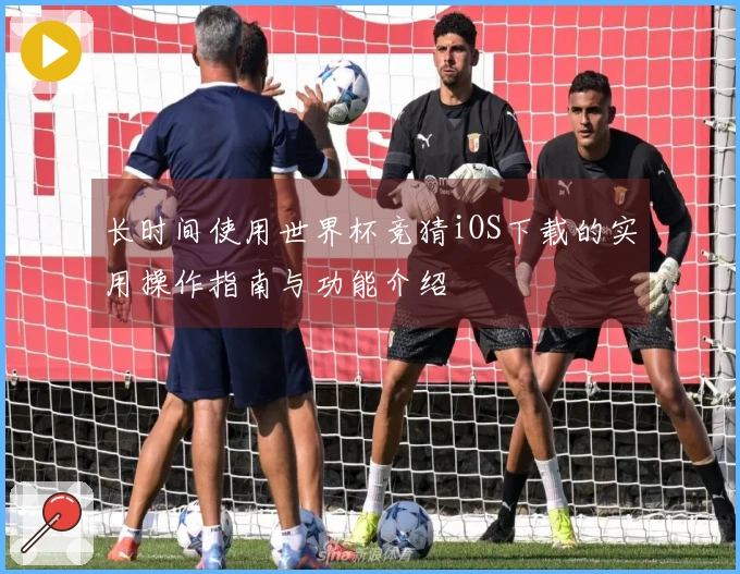长时间使用世界杯竞猜iOS下载的实用操作指南与功能介绍