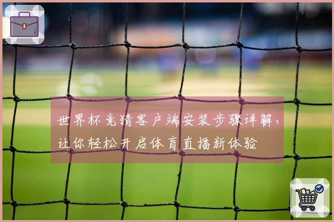 世界杯竞猜客户端安装步骤详解，让你轻松开启体育直播新体验