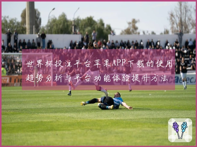 世界杯投注平台苹果APP下载的使用趋势分析与平台功能体验提升方法