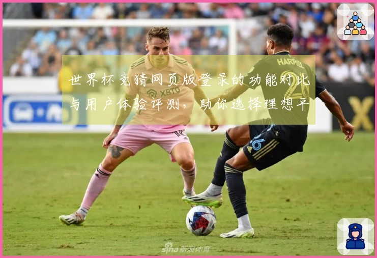 世界杯竞猜网页版登录的功能对比与用户体验评测，助你选择理想平台