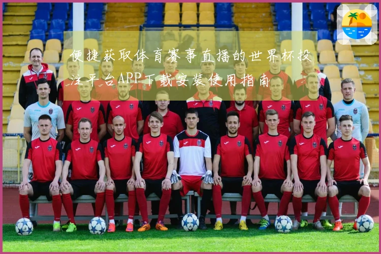 便捷获取体育赛事直播的世界杯投注平台APP下载安装使用指南