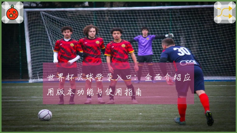 世界杯买球登录入口：全面介绍应用版本功能与使用指南