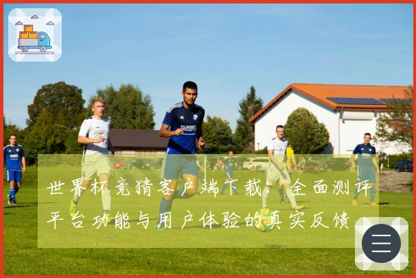 世界杯竞猜客户端下载：全面测评平台功能与用户体验的真实反馈