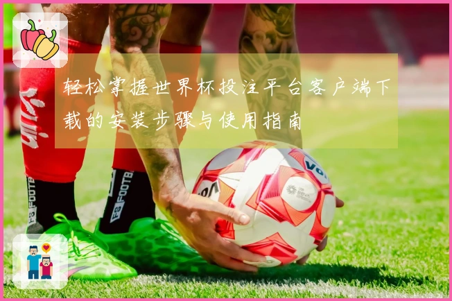 轻松掌握世界杯投注平台客户端下载的安装步骤与使用指南