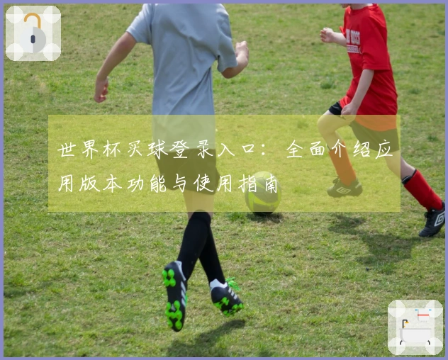 世界杯买球登录入口：全面介绍应用版本功能与使用指南