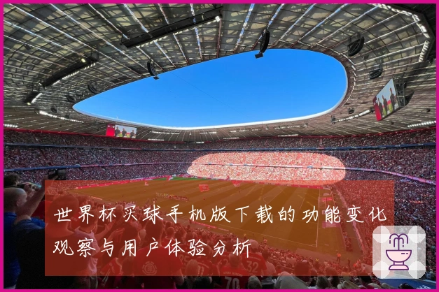 世界杯买球手机版下载的功能变化观察与用户体验分析