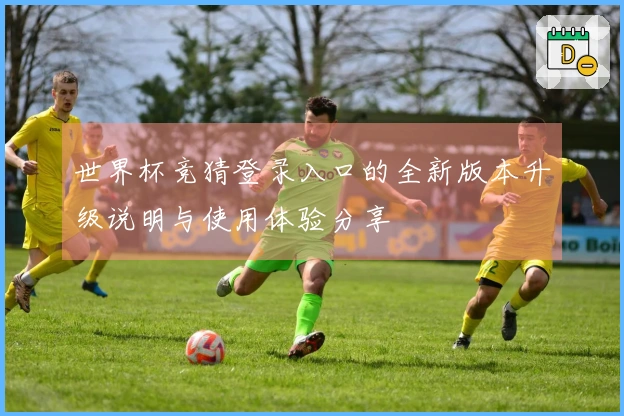 世界杯竞猜登录入口的全新版本升级说明与使用体验分享