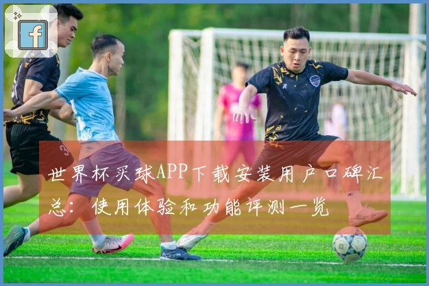 世界杯买球APP下载安装用户口碑汇总：使用体验和功能评测一览