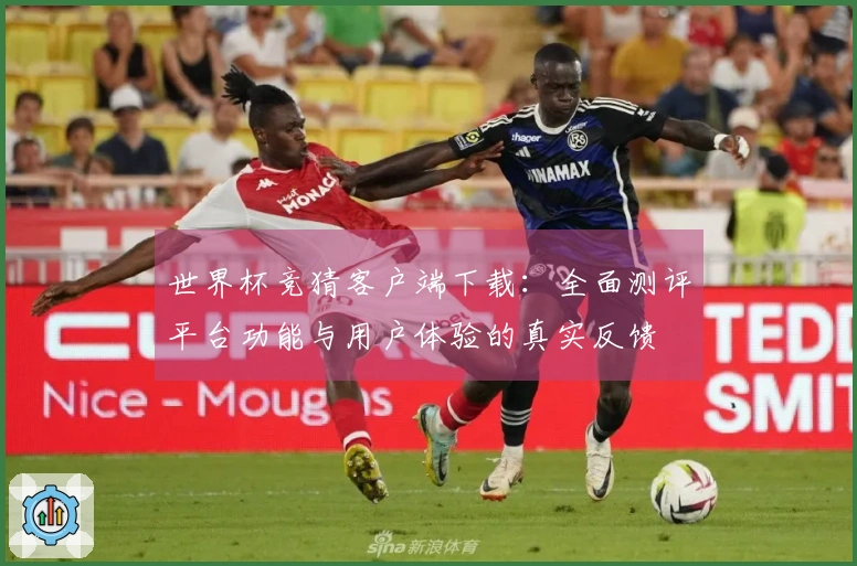 世界杯竞猜客户端下载：全面测评平台功能与用户体验的真实反馈