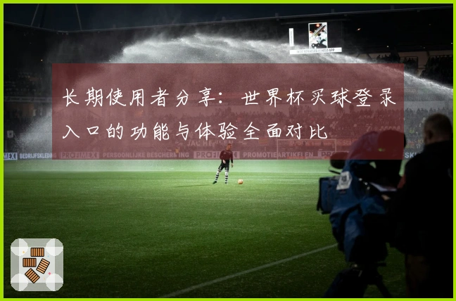 长期使用者分享：世界杯买球登录入口的功能与体验全面对比