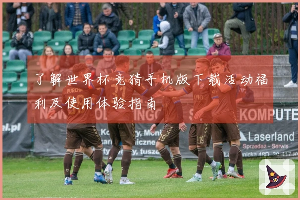 了解世界杯竞猜手机版下载活动福利及使用体验指南