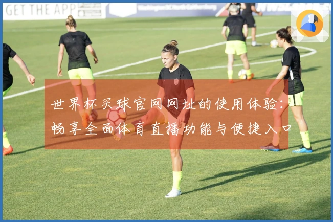 世界杯买球官网网址的使用体验：畅享全面体育直播功能与便捷入口攻略