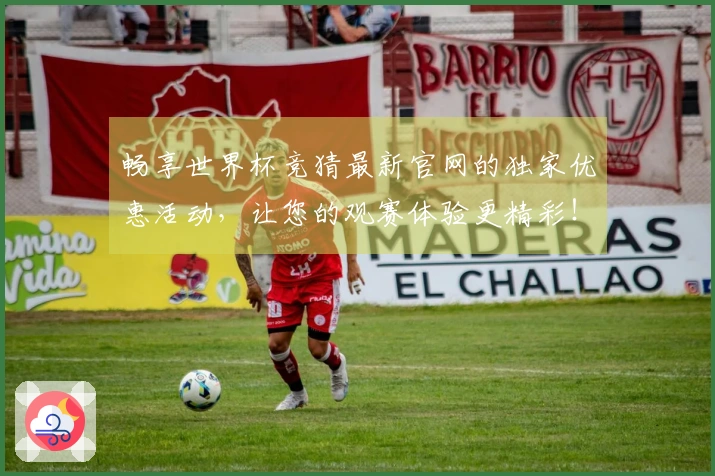 畅享世界杯竞猜最新官网的独家优惠活动，让您的观赛体验更精彩！