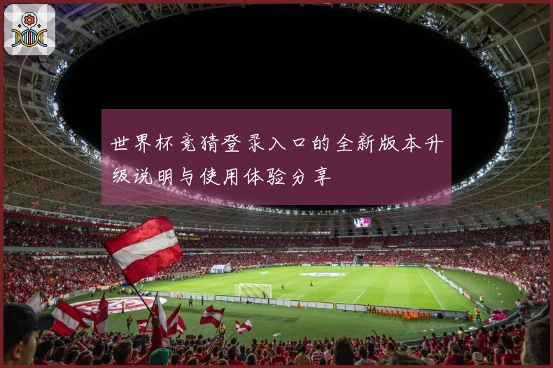 世界杯竞猜登录入口的全新版本升级说明与使用体验分享