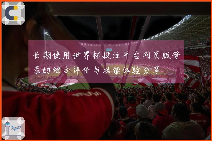 长期使用世界杯投注平台网页版登录的综合评价与功能体验分享