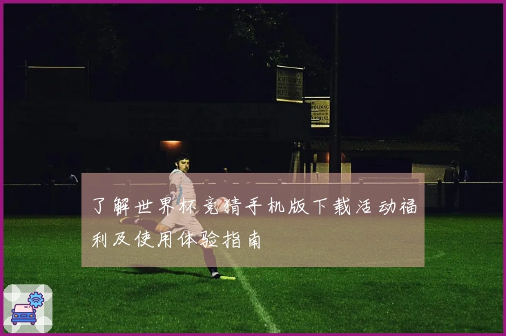 了解世界杯竞猜手机版下载活动福利及使用体验指南