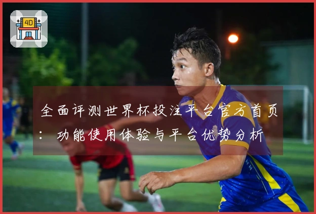 全面评测世界杯投注平台官方首页：功能使用体验与平台优势分析
