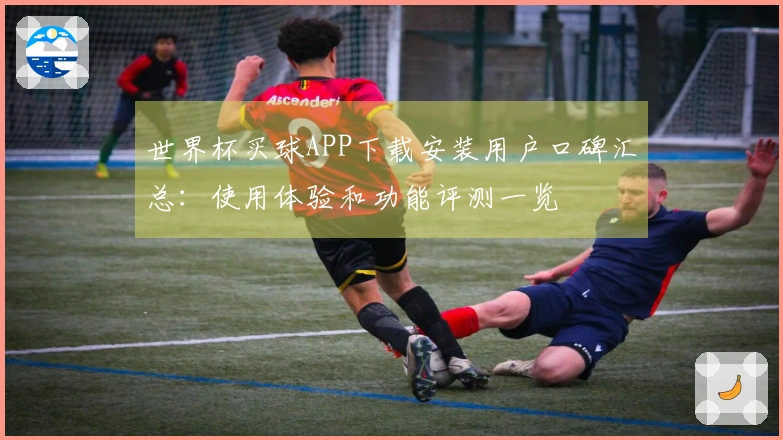 世界杯买球APP下载安装用户口碑汇总：使用体验和功能评测一览